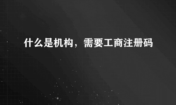 什么是机构，需要工商注册码