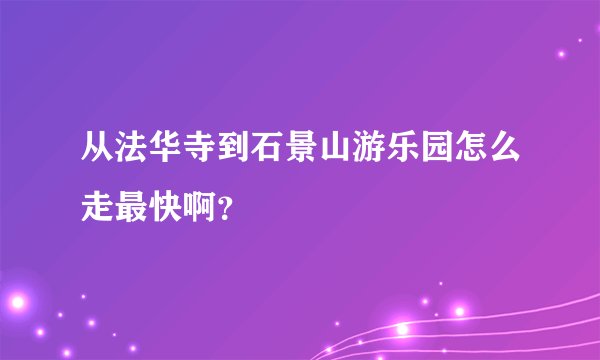 从法华寺到石景山游乐园怎么走最快啊？