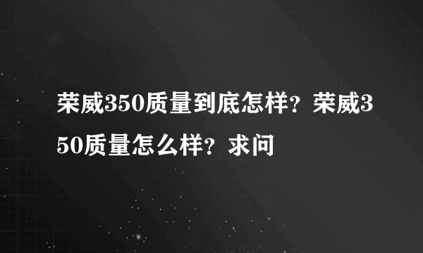 荣威350质量到底怎样？荣威350质量怎么样？求问