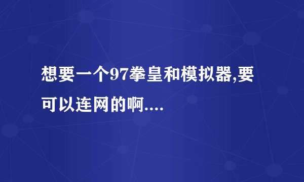 想要一个97拳皇和模拟器,要可以连网的啊....