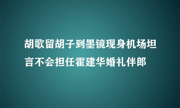 胡歌留胡子到墨镜现身机场坦言不会担任霍建华婚礼伴郎