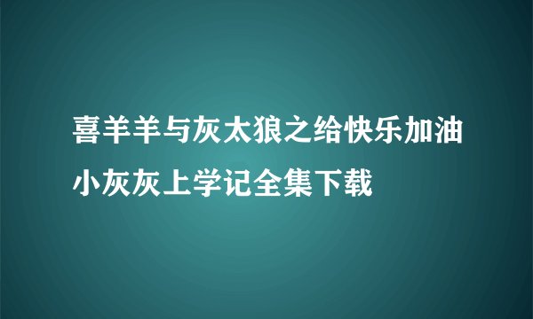 喜羊羊与灰太狼之给快乐加油小灰灰上学记全集下载