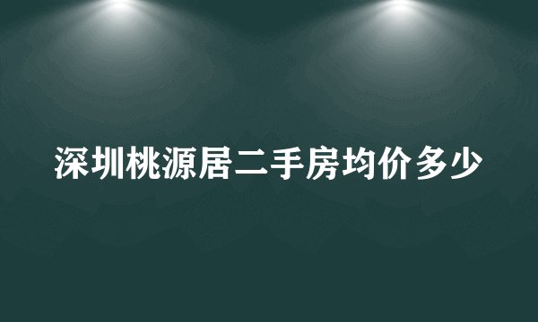 深圳桃源居二手房均价多少