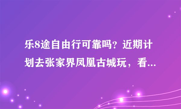 乐8途自由行可靠吗？近期计划去张家界凤凰古城玩，看到大家都在推荐乐8途自由行