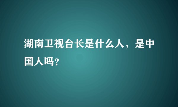 湖南卫视台长是什么人，是中国人吗？