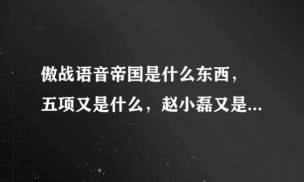 傲战语音帝国是什么东西， 五项又是什么，赵小磊又是神马玩意 ……