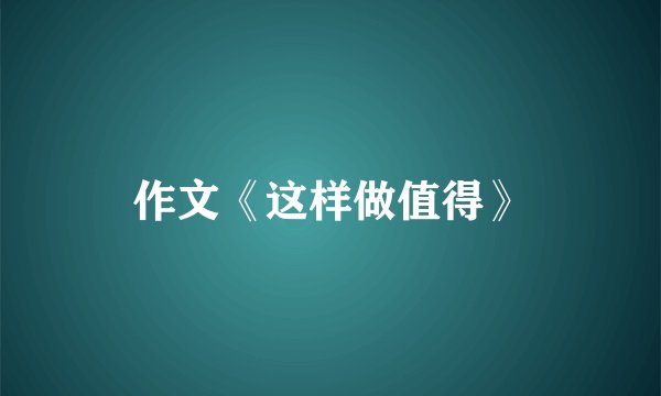 作文《这样做值得》