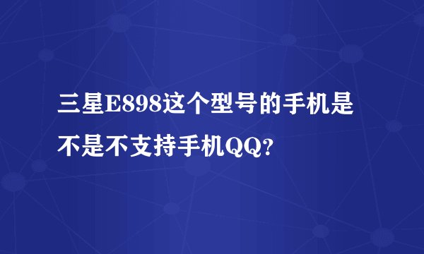 三星E898这个型号的手机是不是不支持手机QQ？