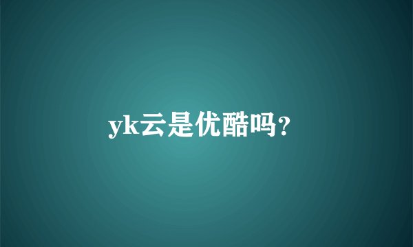 yk云是优酷吗？