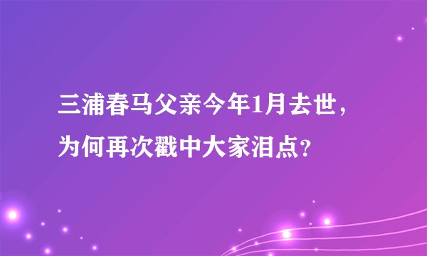 三浦春马父亲今年1月去世,为何再次戳中大家泪点?