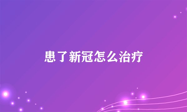 患了新冠怎么治疗