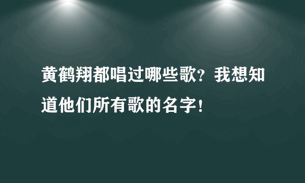 黄鹤翔都唱过哪些歌?我想知道他们所有歌的名字!