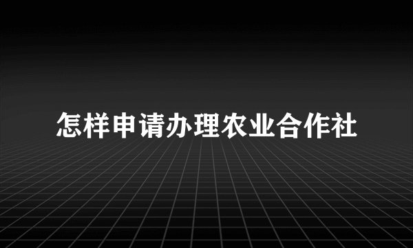 怎样申请办理农业合作社