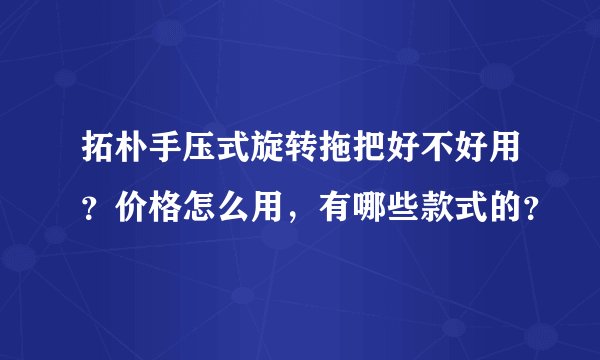 拓朴手压式旋转拖把好不好用？价格怎么用，有哪些款式的？