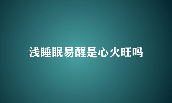 浅睡眠易醒是心火旺吗