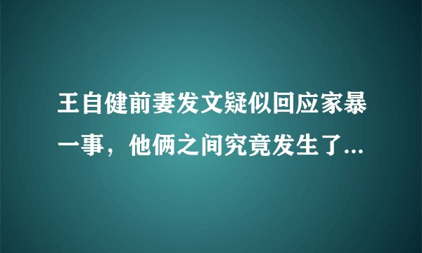 王自健前妻发文疑似回应家暴一事，他俩之间究竟发生了什么爱恨纠葛？