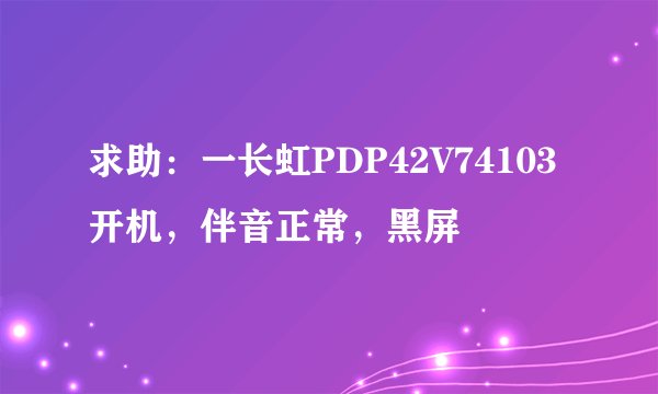 求助：一长虹PDP42V74103开机，伴音正常，黑屏