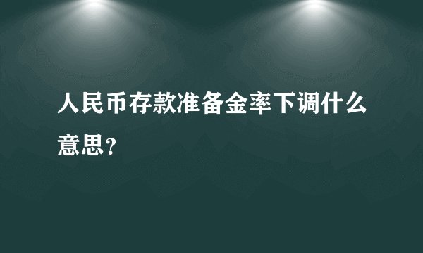 人民币存款准备金率下调什么意思？