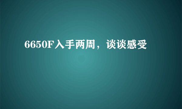 6650F入手两周，谈谈感受