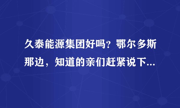 久泰能源集团好吗？鄂尔多斯那边，知道的亲们赶紧说下，在线等哦！
