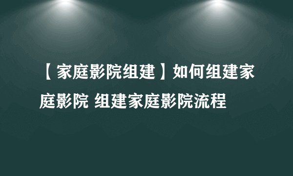 【家庭影院组建】如何组建家庭影院 组建家庭影院流程