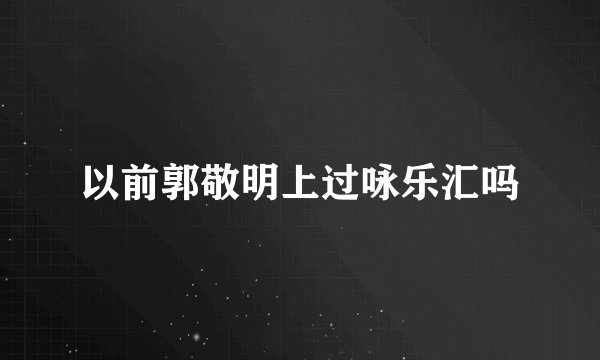 以前郭敬明上过咏乐汇吗