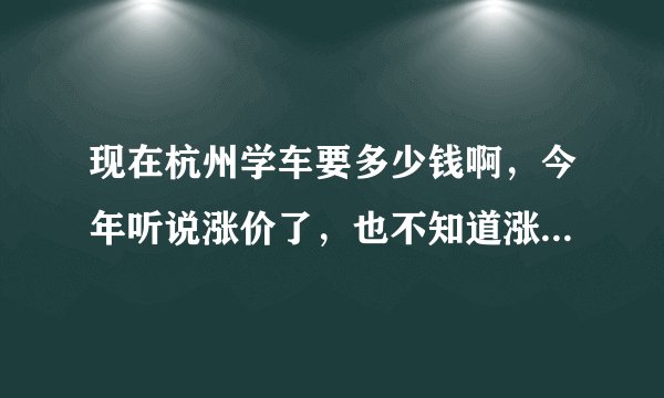 现在杭州学车要多少钱啊,今年听说涨价了,也不知道涨了多少!!最近要去学车了