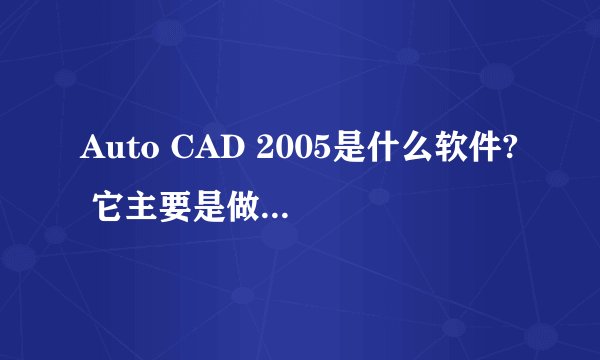 Auto CAD 2005是什么软件? 它主要是做什么的？谢谢大家~