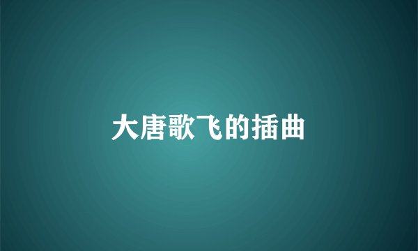 大唐歌飞的插曲