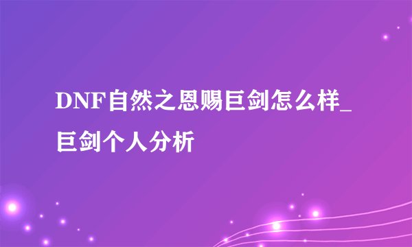 DNF自然之恩赐巨剑怎么样_巨剑个人分析