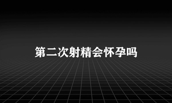 第二次射精会怀孕吗