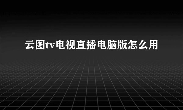 云图tv电视直播电脑版怎么用