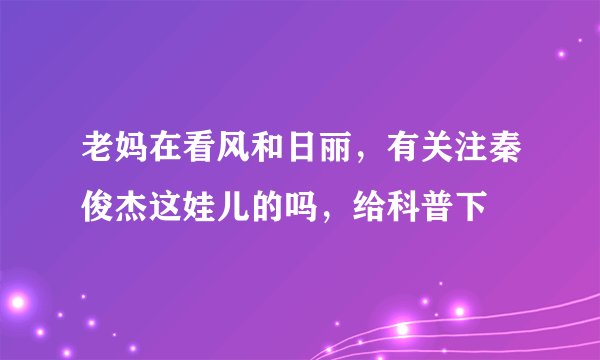 老妈在看风和日丽，有关注秦俊杰这娃儿的吗，给科普下