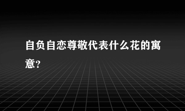 自负自恋尊敬代表什么花的寓意？