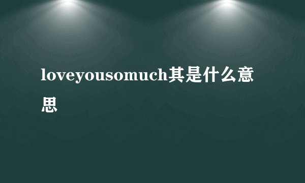 loveyousomuch其是什么意思