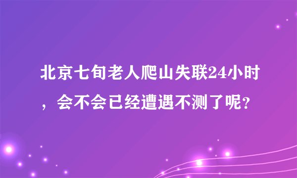 北京七旬老人爬山失联24小时,会不会已经遭遇不测了呢?