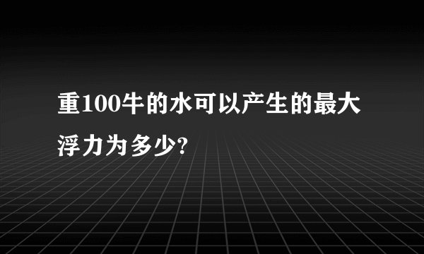 重100牛的水可以产生的最大浮力为多少?