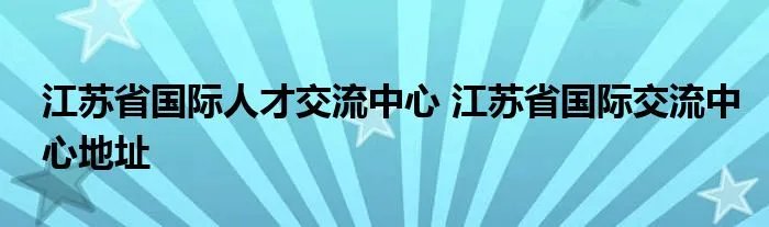 江苏省国际人才交流中心 江苏省国际交流中心地址