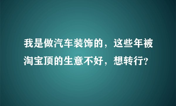我是做汽车装饰的，这些年被淘宝顶的生意不好，想转行？