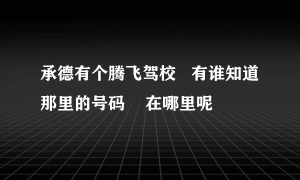 承德有个腾飞驾校 有谁知道那里的号码 在哪里呢