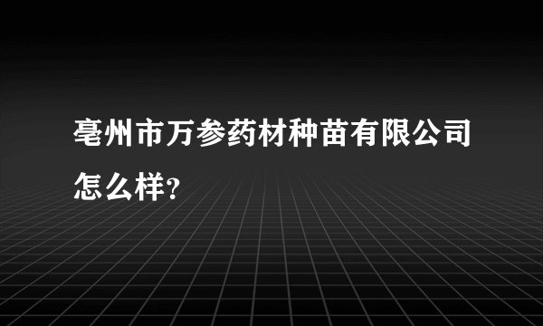 亳州市万参药材种苗有限公司怎么样？