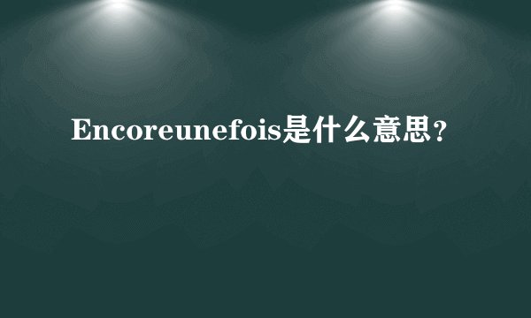 Encoreunefois是什么意思？