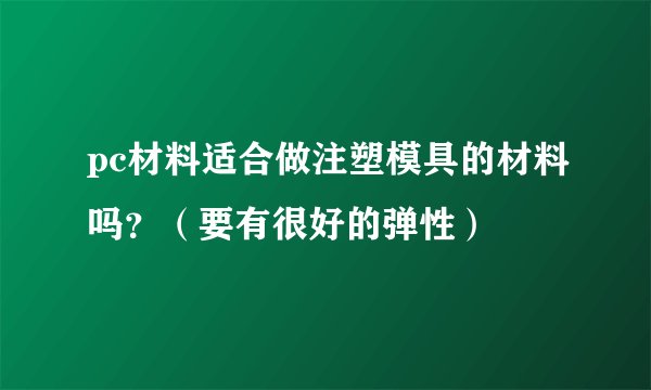 pc材料适合做注塑模具的材料吗？（要有很好的弹性）