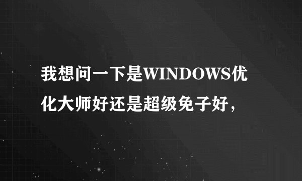 我想问一下是WINDOWS优化大师好还是超级免子好，