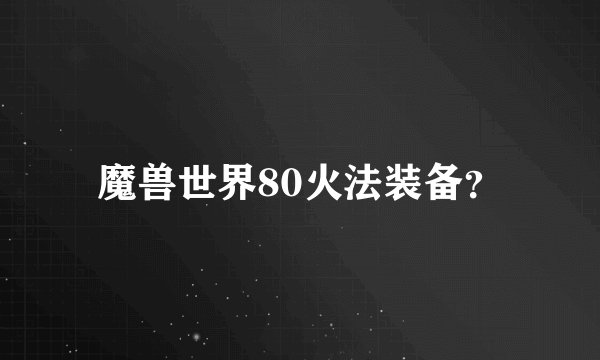 魔兽世界80火法装备？