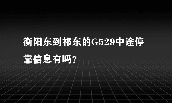 衡阳东到祁东的G529中途停靠信息有吗？