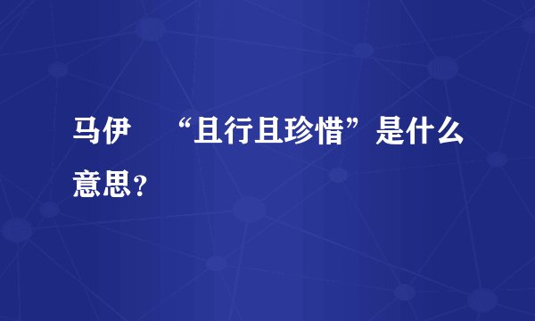 马伊琍“且行且珍惜”是什么意思?