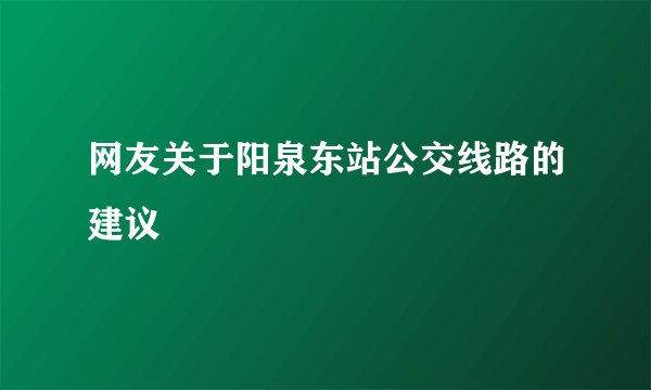 网友关于阳泉东站公交线路的建议