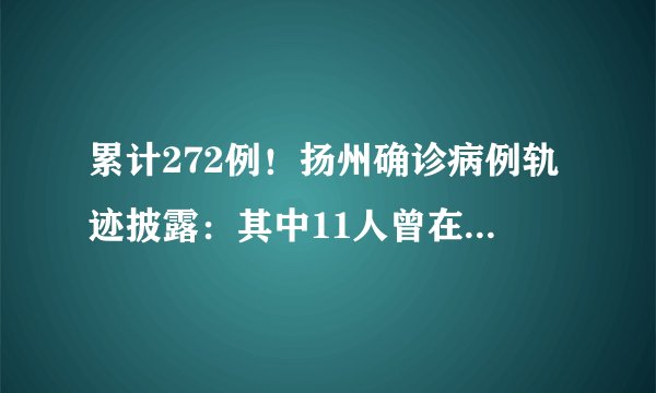 累计272例！扬州确诊病例轨迹披露：其中11人曾在同一地点做核酸检测