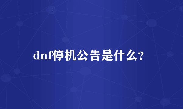 dnf停机公告是什么？